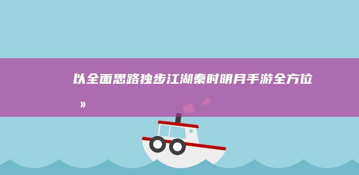 以全面思路独步江湖：《秦时明月》手游全方位攻略秘籍